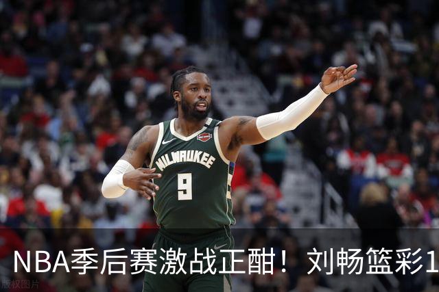 NBA季后赛激战正酣！刘畅篮彩10连红领衔红单